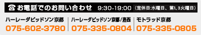 お電話でのお問合せ　9:30-19:00（定休日：水曜・第3火曜） モトラッド京都　075-335-0805 ハーレーダビッドソン京都　075-602-3780 ハーレーダビッドソン京都/洛西　075-335-0804